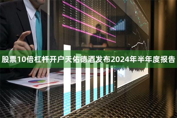 股票10倍杠杆开户天佑德酒发布2024年半年度报告