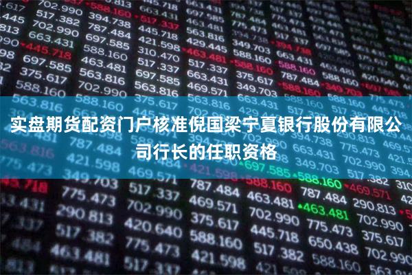 实盘期货配资门户核准倪国梁宁夏银行股份有限公司行长的任职资格