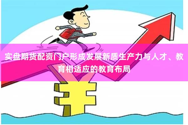 实盘期货配资门户形成发展新质生产力与人才、教育相适应的教育布局
