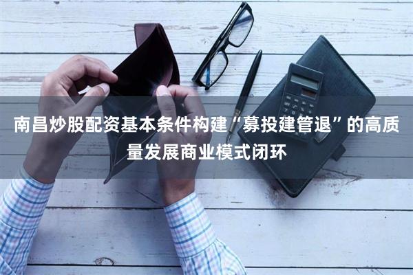 南昌炒股配资基本条件构建“募投建管退”的高质量发展商业模式闭环