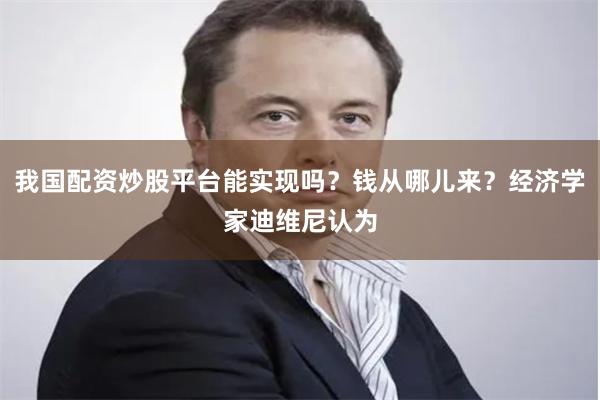 我国配资炒股平台能实现吗？钱从哪儿来？经济学家迪维尼认为