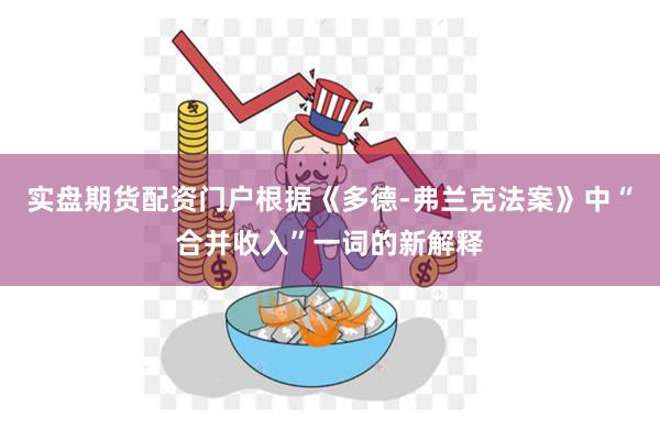 实盘期货配资门户根据《多德-弗兰克法案》中“合并收入”一词的新解释