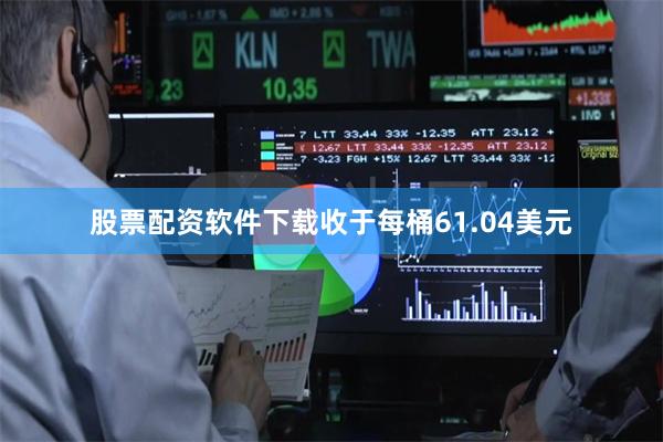股票配资软件下载收于每桶61.04美元